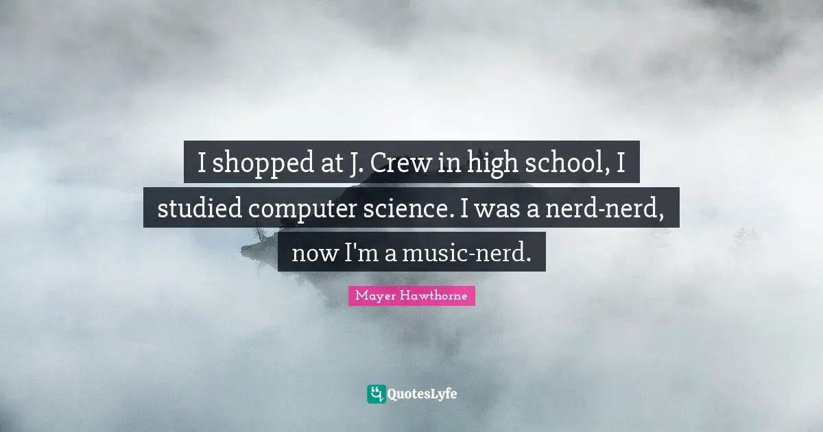 I shopped at J. Crew in high school, I studied computer science. I was a nerd-nerd, now I'm a music-nerd.