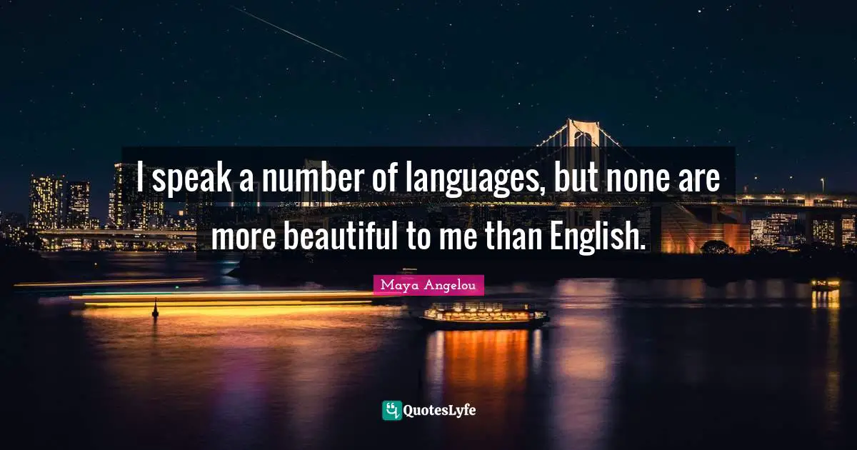 I speak a number of languages, but none are more beautiful to me than English.