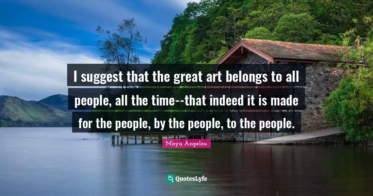 I suggest that the great art belongs to all people, all the time--that indeed it is made for the people, by the people, to the people.