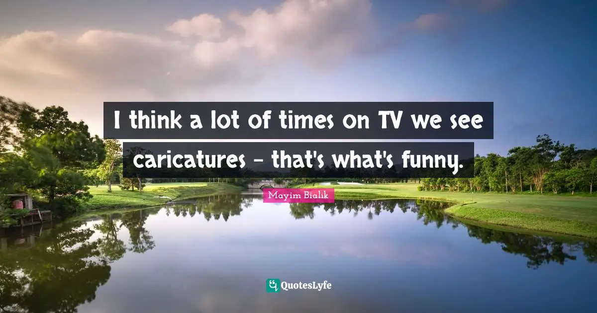 I think a lot of times on TV we see caricatures - that's what's funny.