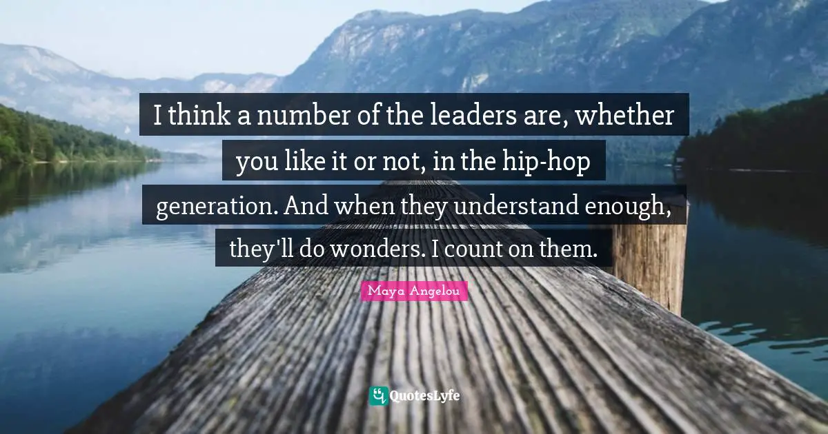I think a number of the leaders are, whether you like it or not, in the hip-hop generation. And when they understand enough, they'll do wonders. I count on them.