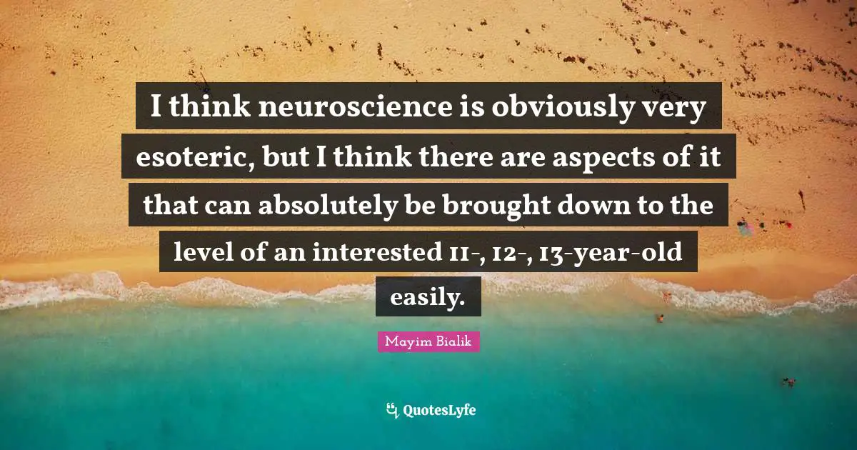 I think neuroscience is obviously very esoteric, but I think there are aspects of it that can absolutely be brought down to the level of an interested 11-, 12-, 13-year-old easily.