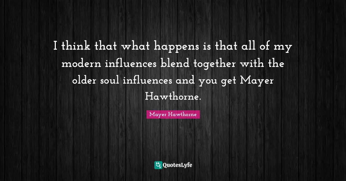 I think that what happens is that all of my modern influences blend together with the older soul influences and you get Mayer Hawthorne.