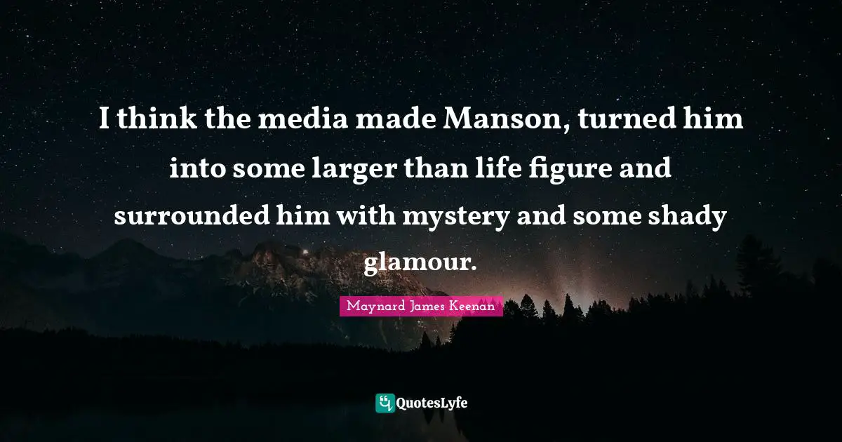 I think the media made Manson, turned him into some larger than life figure and surrounded him with mystery and some shady glamour.