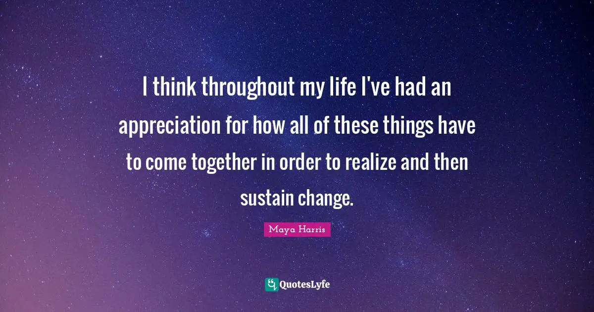 I think throughout my life I've had an appreciation for how all of these things have to come together in order to realize and then sustain change.