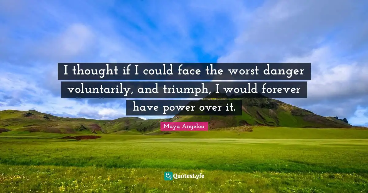 I thought if I could face the worst danger voluntarily, and triumph, I would forever have power over it.