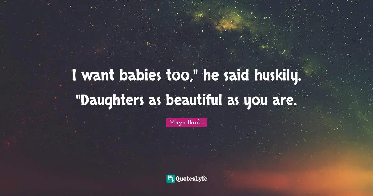 I want babies too," he said huskily. "Daughters as beautiful as you are.