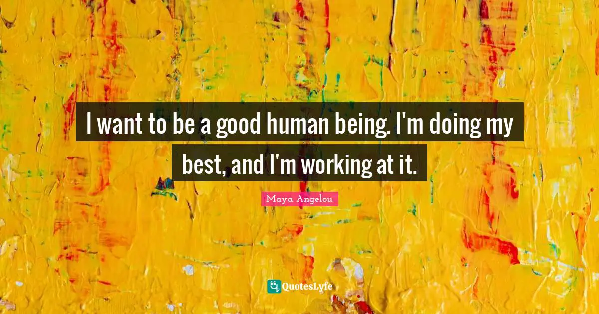 I want to be a good human being. I'm doing my best, and I'm working at it.