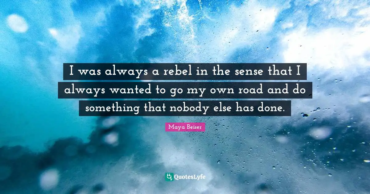 I was always a rebel in the sense that I always wanted to go my own road and do something that nobody else has done.
