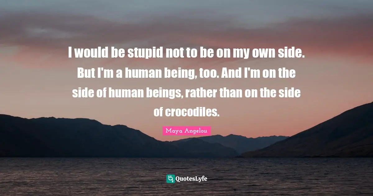 I would be stupid not to be on my own side. But I'm a human being, too. And I'm on the side of human beings, rather than on the side of crocodiles.