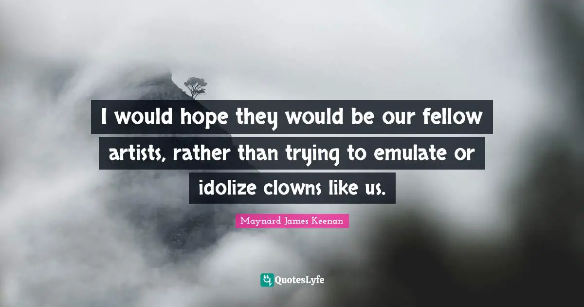 Maynard James Keenan Quotes: "I would hope they would be our fellow artists, rather than trying to emulate or idolize clowns like us."