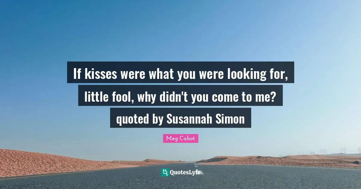 If kisses were what you were looking for, little fool, why didn't you come to me? quoted by Susannah Simon