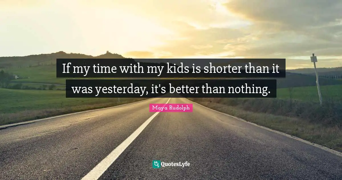 Maya Rudolph Quotes: "If my time with my kids is shorter than it was yesterday, it's better than nothing."