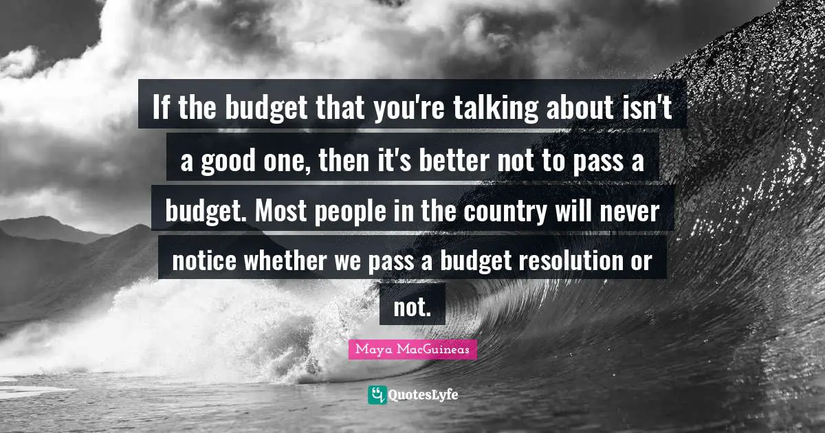 If the budget that you're talking about isn't a good one, then it's better not to pass a budget. Most people in the country will never notice whether we pass a budget resolution or not.