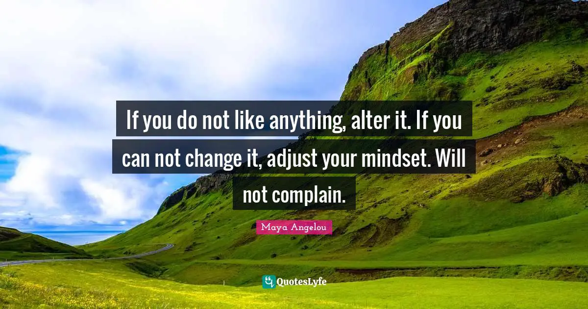 If you do not like anything, alter it. If you can not change it, adjust your mindset. Will not complain.