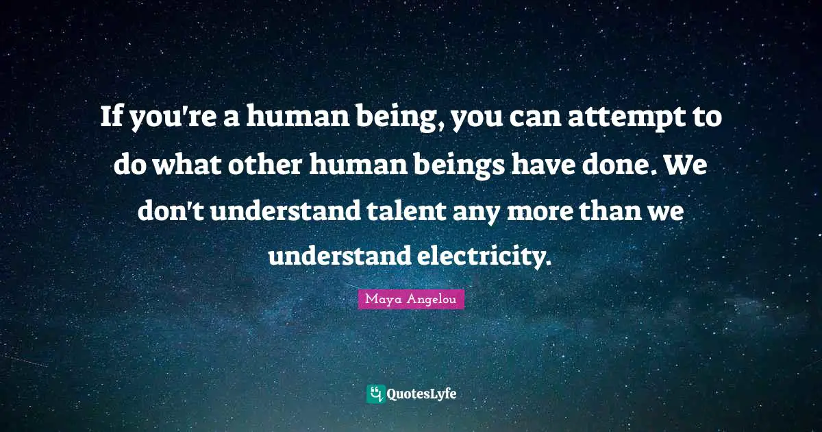 If you're a human being, you can attempt to do what other human beings have done. We don't understand talent any more than we understand electricity.