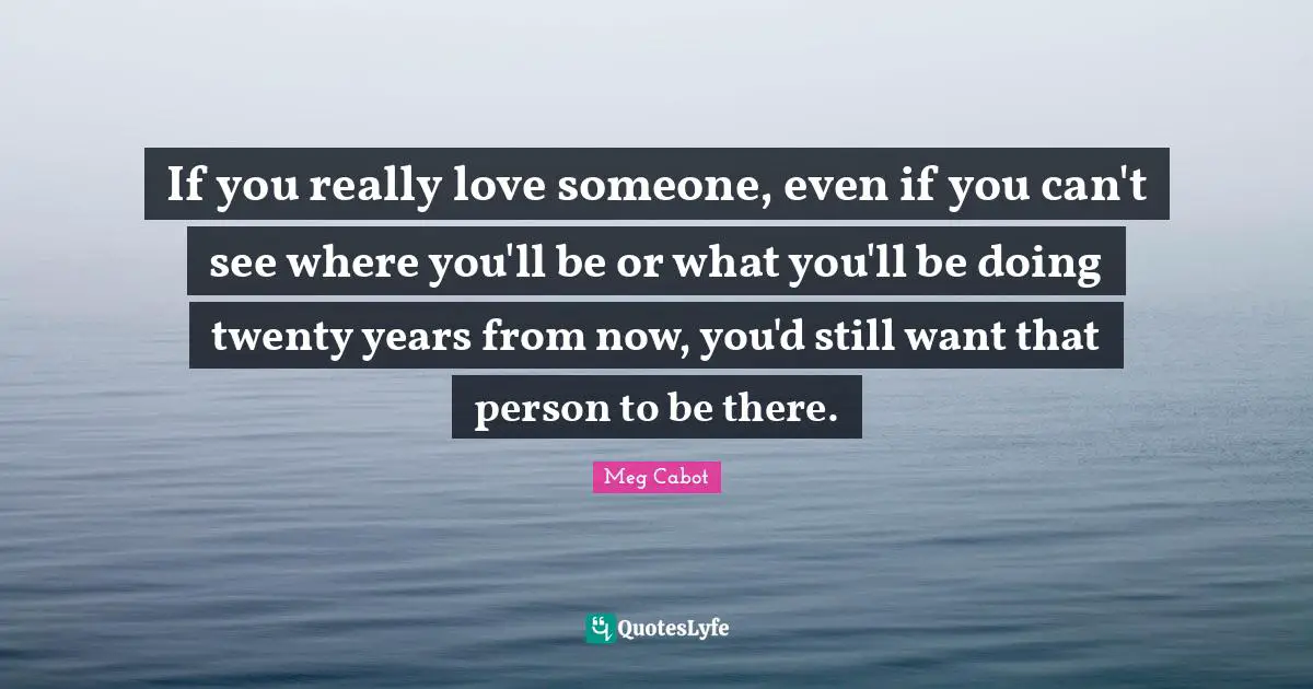 If you really love someone, even if you can't see where you'll be or what you'll be doing twenty years from now, you'd still want that person to be there.