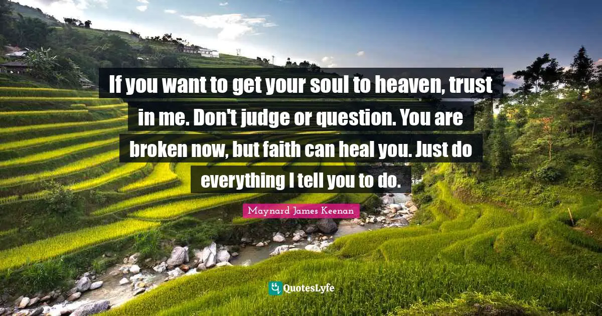 If you want to get your soul to heaven, trust in me. Don't judge or question. You are broken now, but faith can heal you. Just do everything I tell you to do.