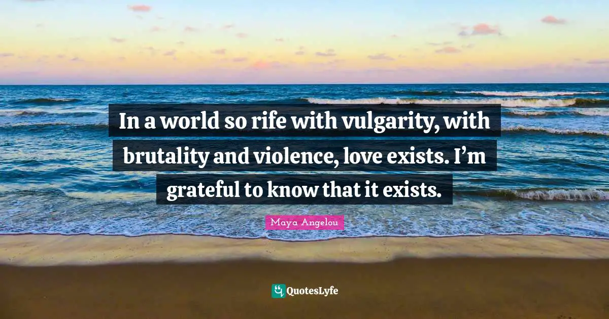 In a world so rife with vulgarity, with brutality and violence, love exists. I’m grateful to know that it exists.