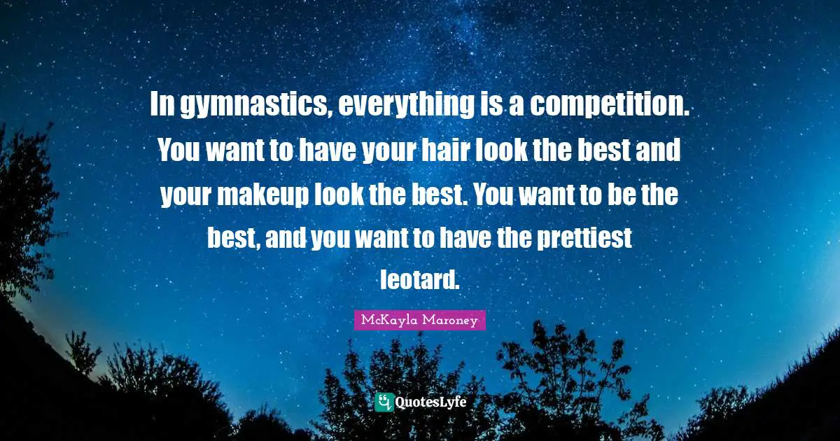 In gymnastics, everything is a competition. You want to have your hair look the best and your makeup look the best. You want to be the best, and you want to have the prettiest leotard.