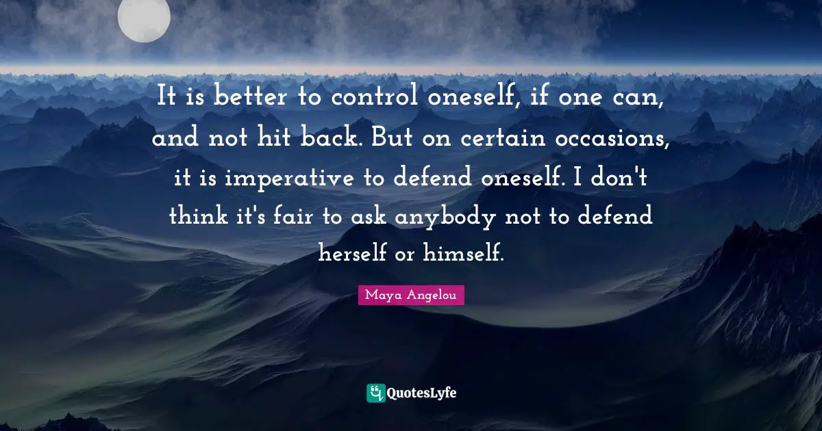 It is better to control oneself, if one can, and not hit back. But on certain occasions, it is imperative to defend oneself. I don't think it's fair to ask anybody not to defend herself or himself.