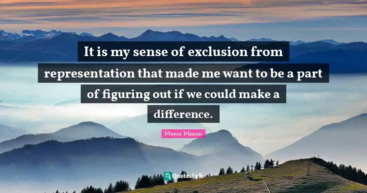 Exclusion Quotes: "It is my sense of exclusion from representation that made me want to be a part of figuring out if we could make a difference."