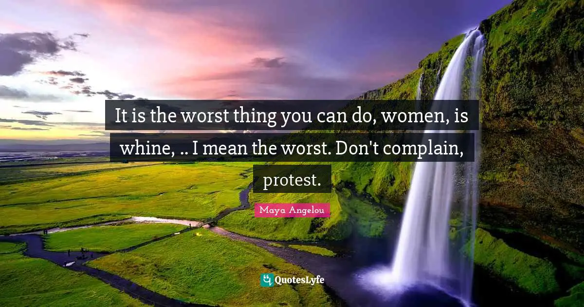 It is the worst thing you can do, women, is whine, .. I mean the worst. Don't complain, protest.