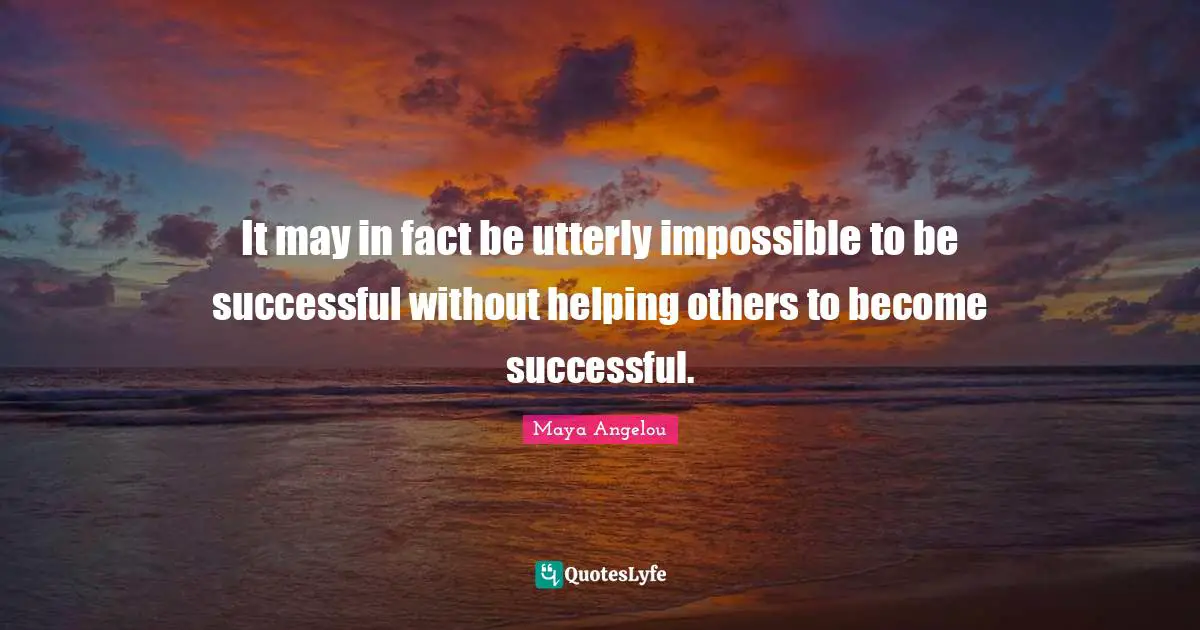 It may in fact be utterly impossible to be successful without helping others to become successful.