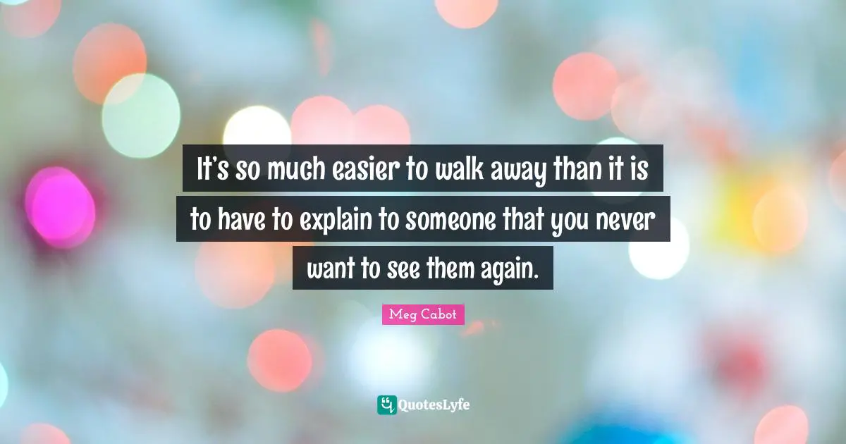 It’s so much easier to walk away than it is to have to explain to someone that you never want to see them again.