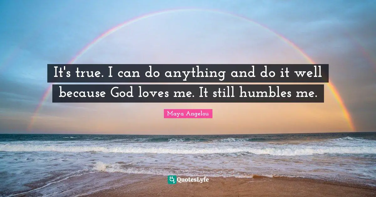 It's true. I can do anything and do it well because God loves me. It still humbles me.