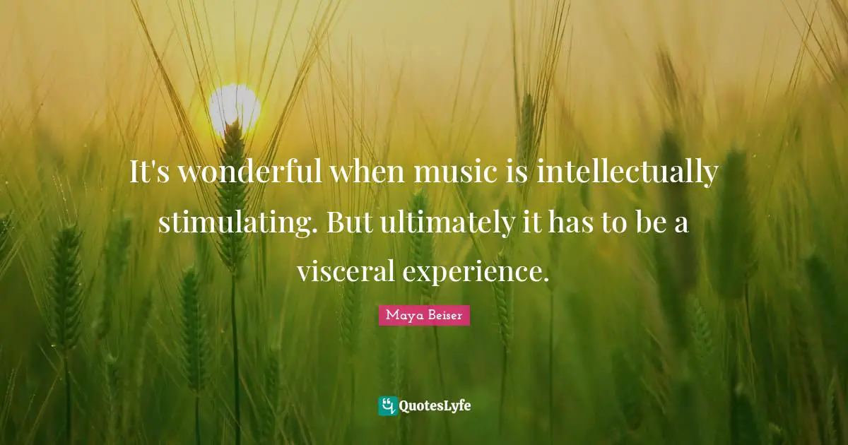 It's wonderful when music is intellectually stimulating. But ultimately it has to be a visceral experience.