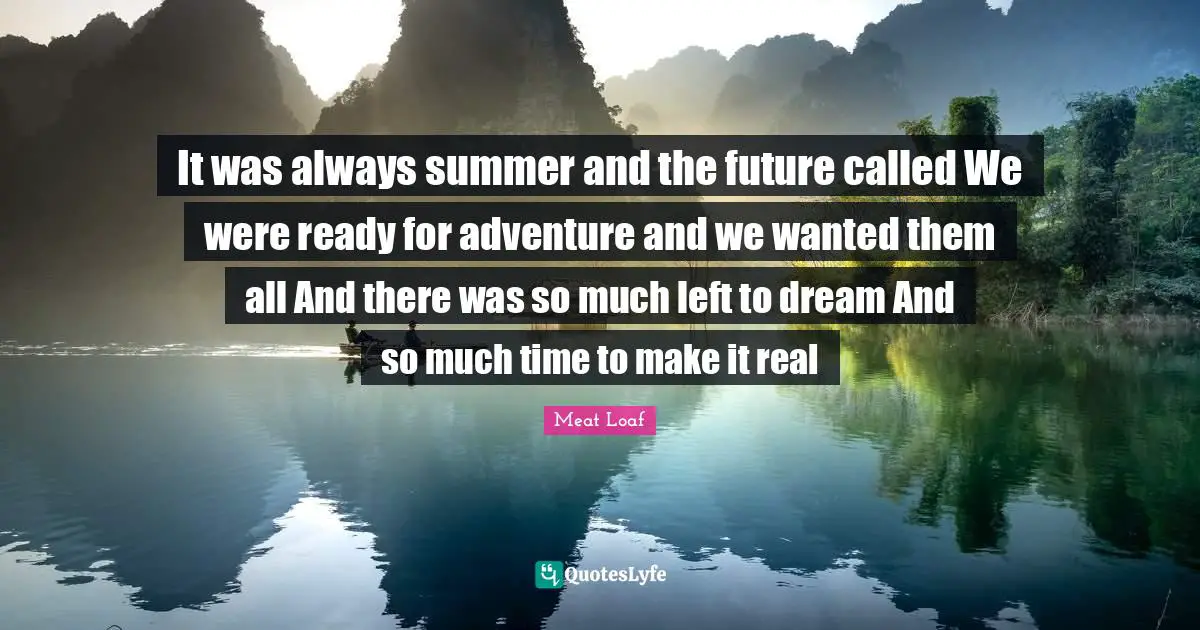 It was always summer and the future called We were ready for adventure and we wanted them all And there was so much left to dream And so much time to make it real