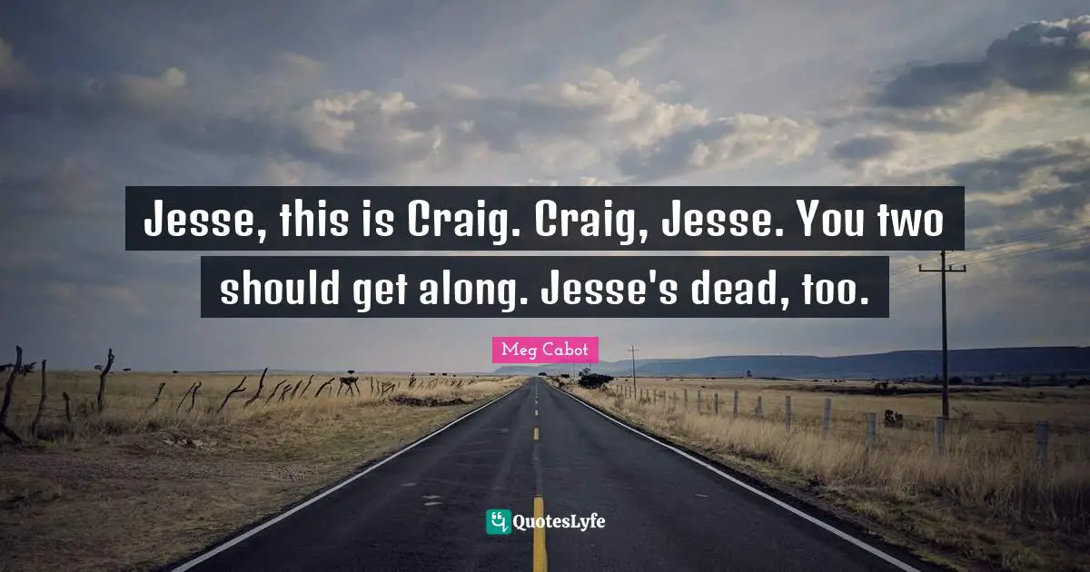Jesse, this is Craig. Craig, Jesse. You two should get along. Jesse's dead, too.