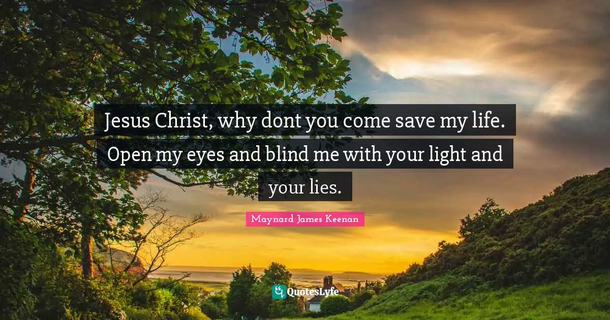 Maynard James Keenan Quotes: "Jesus Christ, why dont you come save my life. Open my eyes and blind me with your light and your lies."