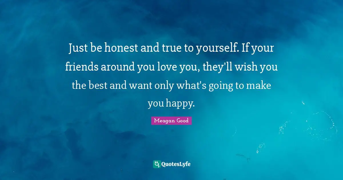 Wish You Quotes: "Just be honest and true to yourself. If your friends around you love you, they'll wish you the best and want only what's going to make you happy."