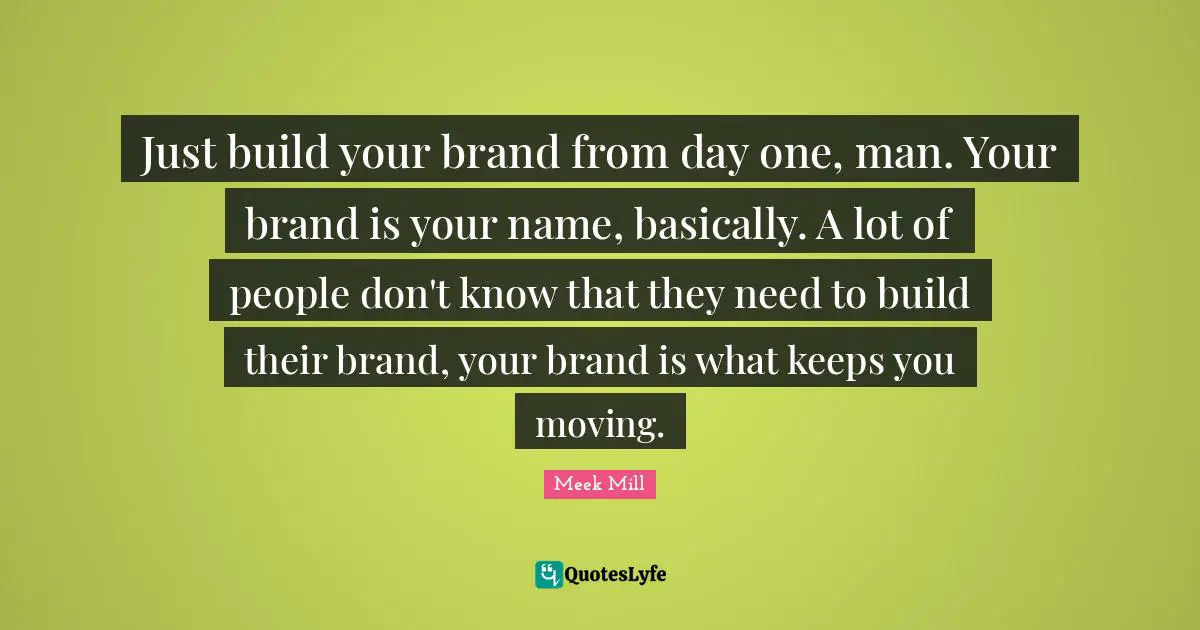 Meek Mill Quotes: Just build your brand from day one, man. Your brand is your name, basically. A lot of people don't know that they need to build their brand, your brand is what keeps you moving.