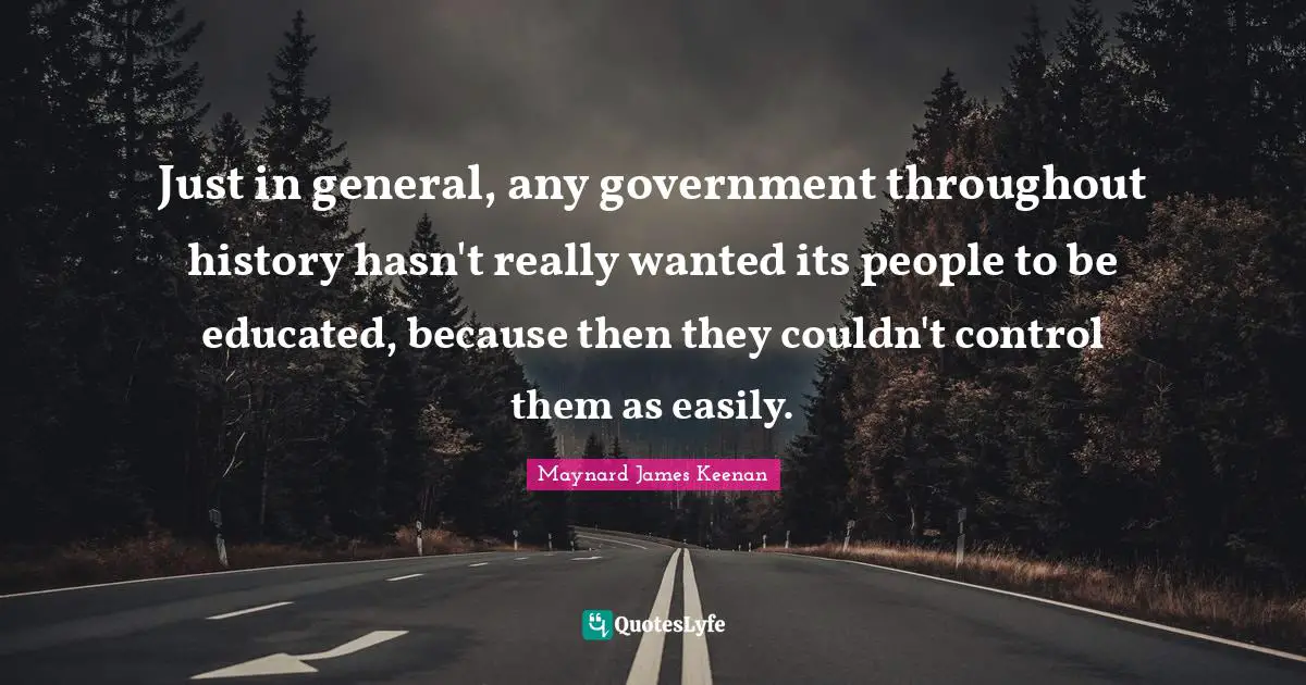 Maynard James Keenan Quotes: "Just in general, any government throughout history hasn't really wanted its people to be educated, because then they couldn't control them as easily."