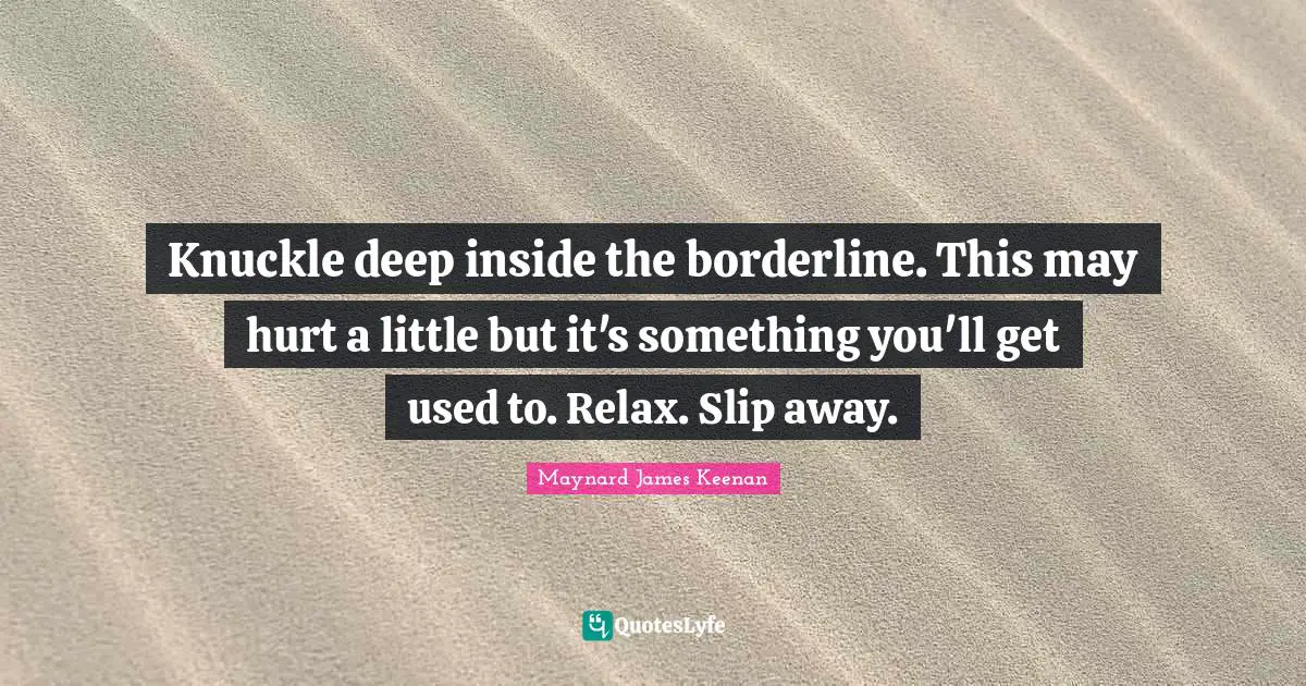 Maynard James Keenan Quotes: "Knuckle deep inside the borderline. This may hurt a little but it's something you'll get used to. Relax. Slip away."