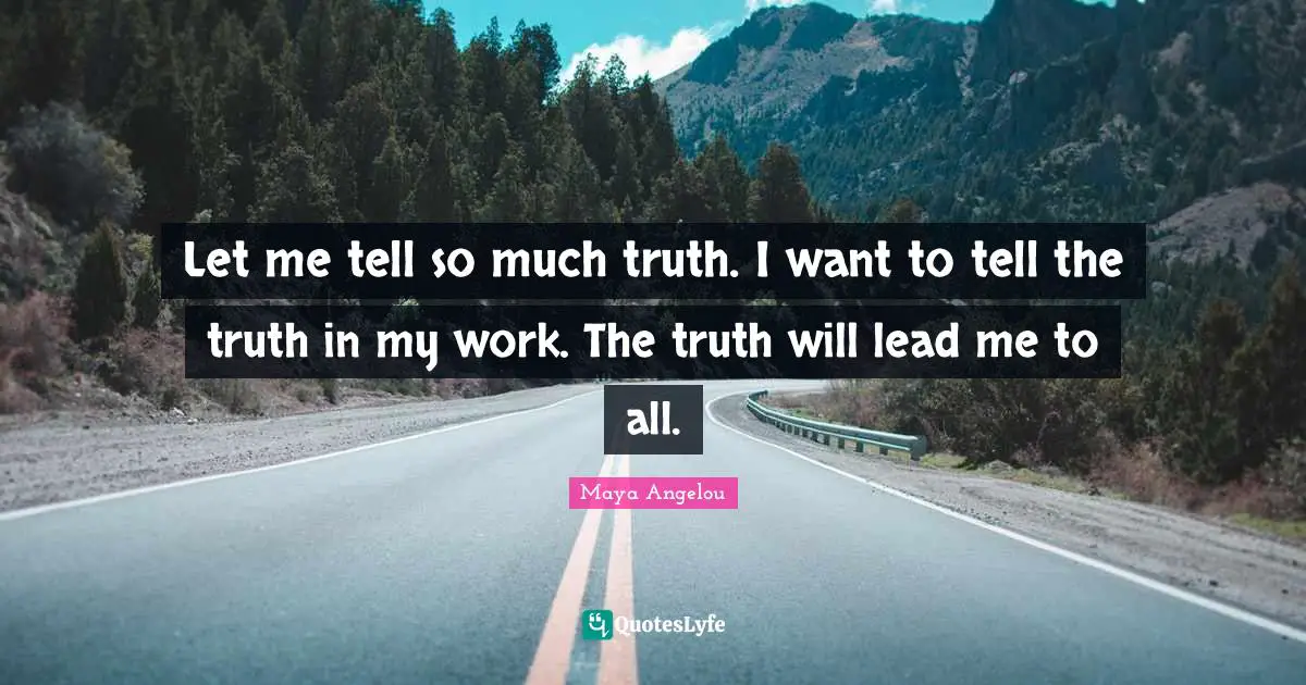 Let me tell so much truth. I want to tell the truth in my work. The truth will lead me to all.
