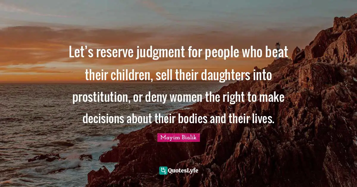 Daughter Quotes: "Let’s reserve judgment for people who beat their children, sell their daughters into prostitution, or deny women the right to make decisions about their bodies and their lives."