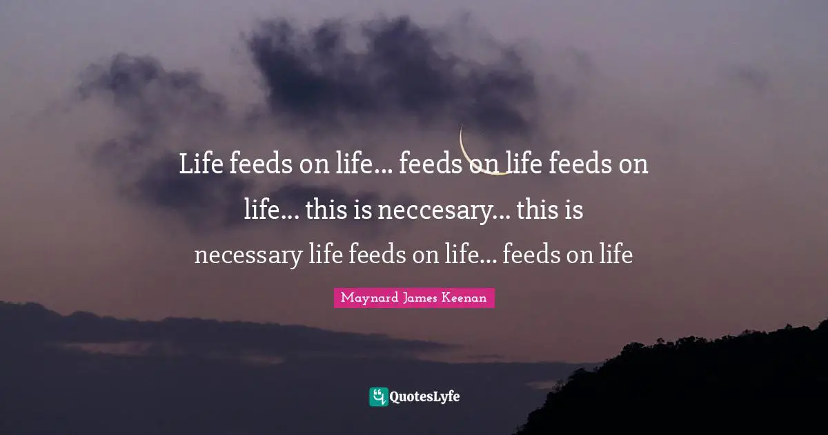 Maynard James Keenan Quotes: "Life feeds on life... feeds on life feeds on life... this is neccesary... this is necessary life feeds on life... feeds on life"