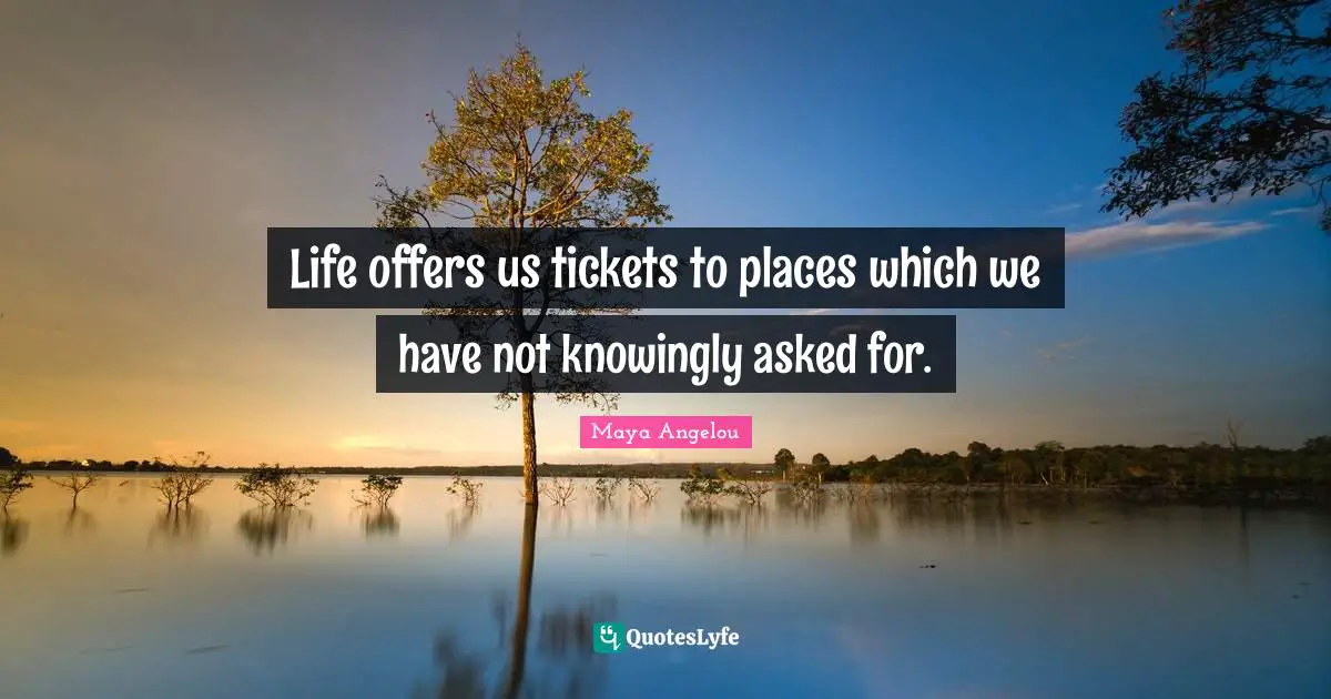Life offers us tickets to places which we have not knowingly asked for.