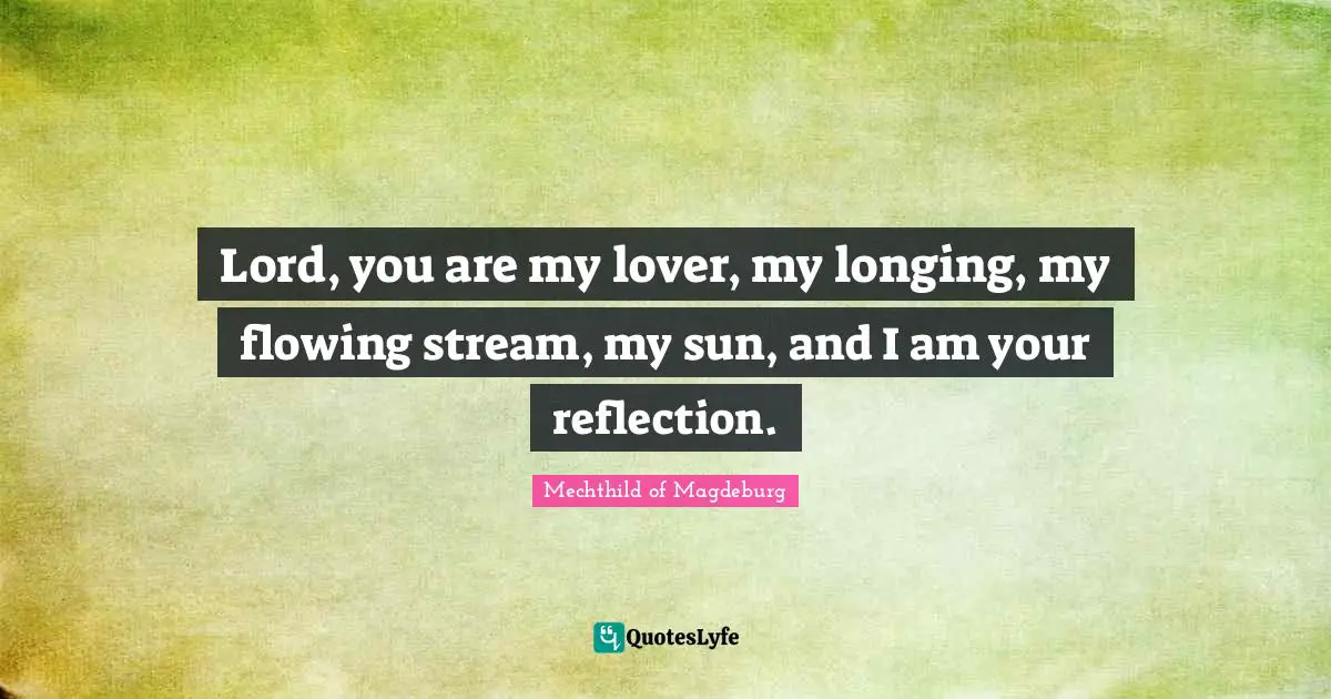 Reflection Quotes: "Lord, you are my lover, my longing, my flowing stream, my sun, and I am your reflection."