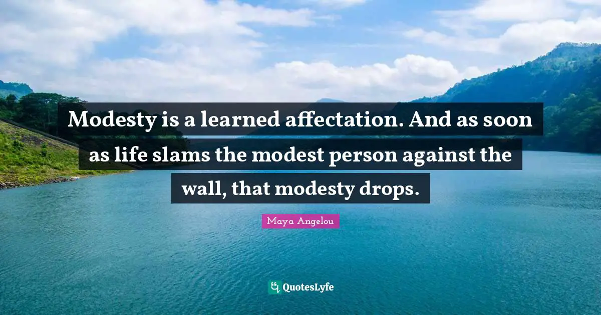 Modesty is a learned affectation. And as soon as life slams the modest person against the wall, that modesty drops.