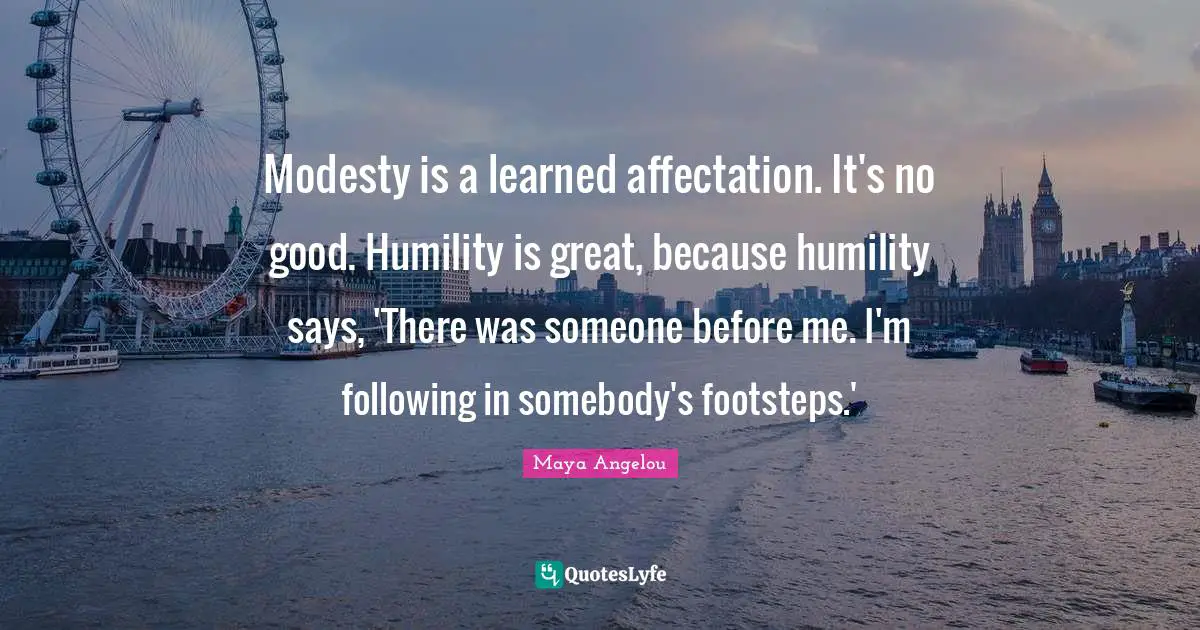 Modesty is a learned affectation. It's no good. Humility is great, because humility says, 'There was someone before me. I'm following in somebody's footsteps.'