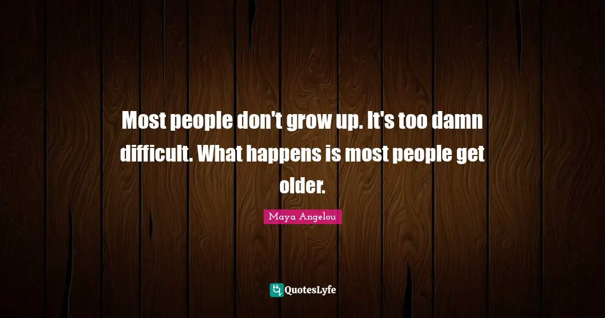 Most people don't grow up. It's too damn difficult. What happens is most people get older.
