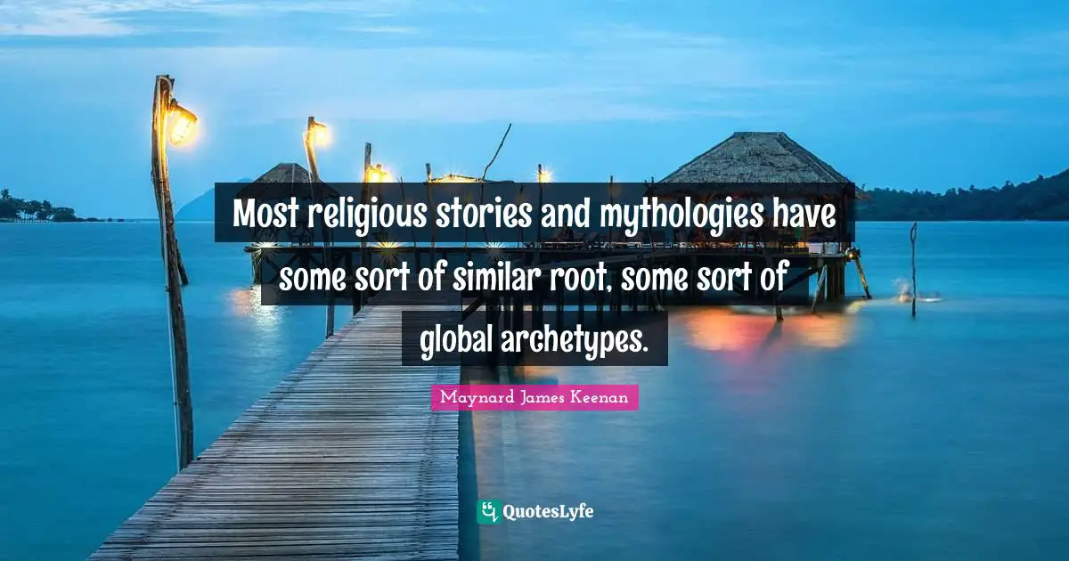 Most religious stories and mythologies have some sort of similar root, some sort of global archetypes.