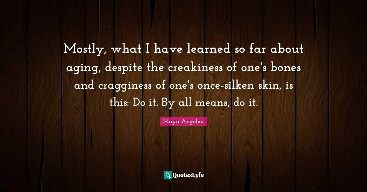 Mostly, what I have learned so far about aging, despite the creakiness of one's bones and cragginess of one's once-silken skin, is this: Do it. By all means, do it.