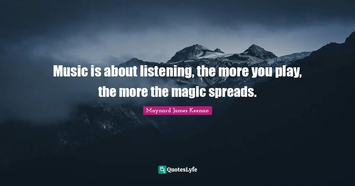 Maynard James Keenan Quotes: "Music is about listening, the more you play, the more the magic spreads."