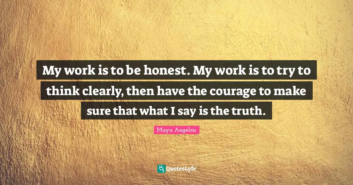 My work is to be honest. My work is to try to think clearly, then have the courage to make sure that what I say is the truth.